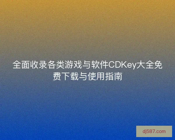 全面收录各类游戏与软件CDKey大全免费下载与使用指南
