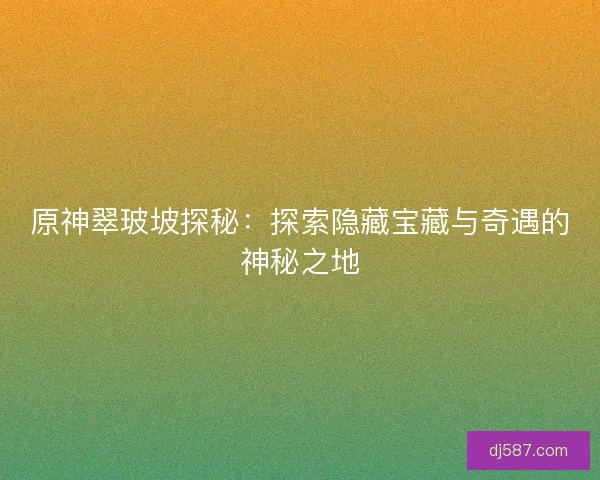 原神翠玻坡探秘：探索隐藏宝藏与奇遇的神秘之地