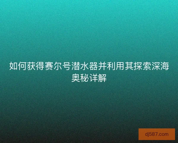 如何获得赛尔号潜水器并利用其探索深海奥秘详解
