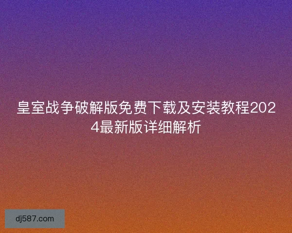 皇室战争破解版免费下载及安装教程2024最新版详细解析