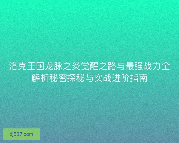 洛克王国龙脉之炎觉醒之路与最强战力全解析秘密探秘与实战进阶指南