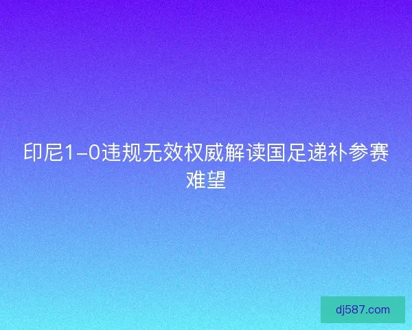 印尼1-0违规无效权威解读国足递补参赛难望