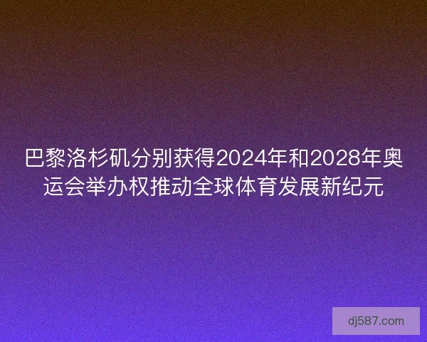 巴黎洛杉矶分别获得2024年和2028年奥运会举办权推动全球体育发展新纪元