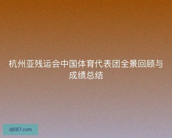 杭州亚残运会中国体育代表团全景回顾与成绩总结