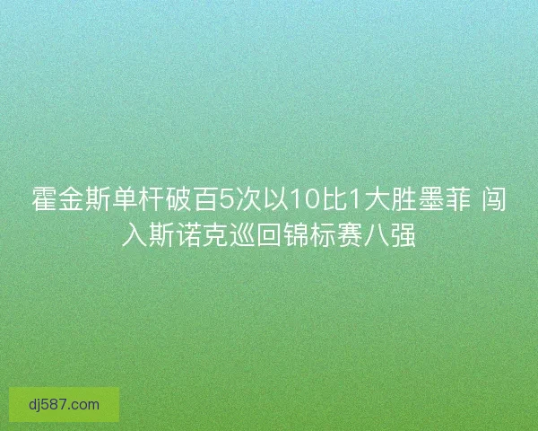 霍金斯单杆破百5次以10比1大胜墨菲 闯入斯诺克巡回锦标赛八强