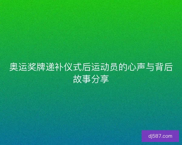 奥运奖牌递补仪式后运动员的心声与背后故事分享