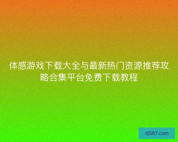 体感游戏下载大全与最新热门资源推荐攻略合集平台免费下载教程