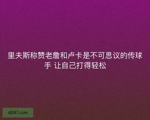 里夫斯称赞老詹和卢卡是不可思议的传球手 让自己打得轻松