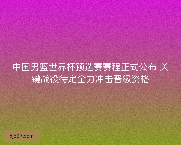 中国男篮世界杯预选赛赛程正式公布 关键战役待定全力冲击晋级资格