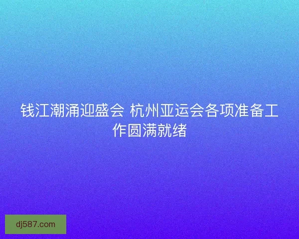 钱江潮涌迎盛会 杭州亚运会各项准备工作圆满就绪