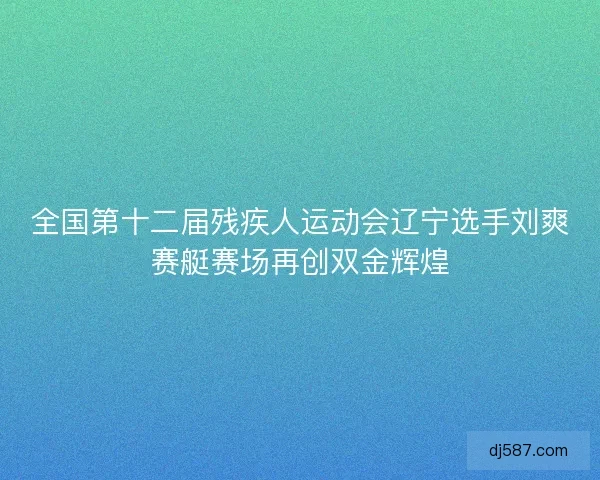 全国第十二届残疾人运动会辽宁选手刘爽赛艇赛场再创双金辉煌