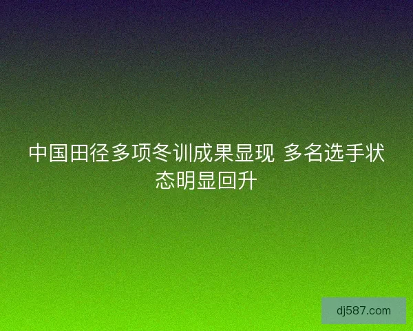 中国田径多项冬训成果显现 多名选手状态明显回升