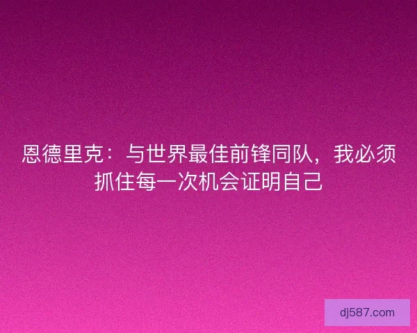 恩德里克：与世界最佳前锋同队，我必须抓住每一次机会证明自己