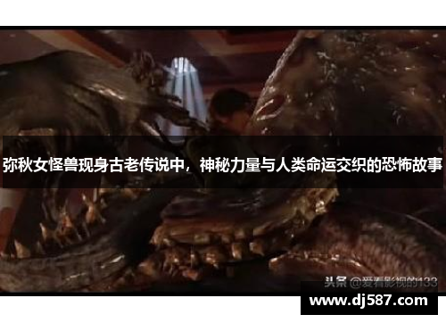 弥秋女怪兽现身古老传说中，神秘力量与人类命运交织的恐怖故事
